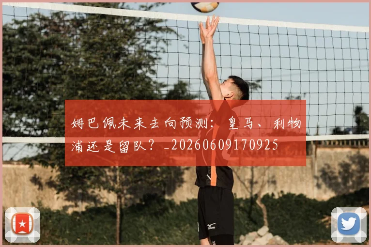 姆巴佩未来去向预测：皇马、利物浦还是留队？_20260609170925