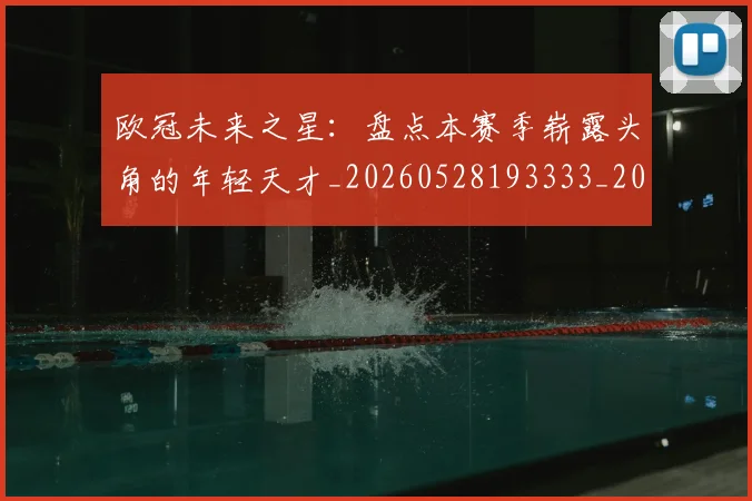 欧冠未来之星：盘点本赛季崭露头角的年轻天才_20260528193333_20260610165949