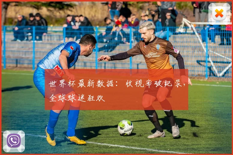 世界杯最新数据:收视率破纪录,全球球迷狂欢