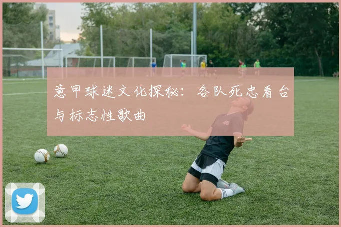 意甲球迷文化探秘:各队死忠看台与标志性歌曲