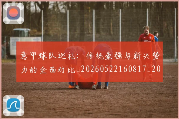 意甲球队巡礼:传统豪强与新兴势力的全面对比_20260522160817_20260609193450