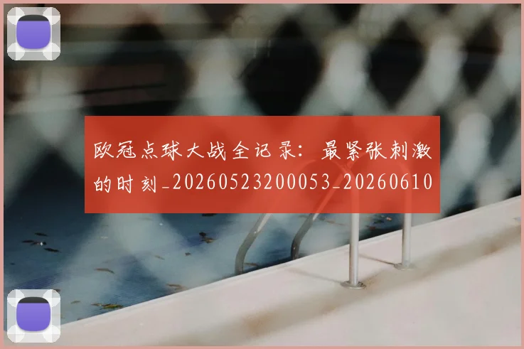 欧冠点球大战全记录:最紧张刺激的时刻_20260523200053_20260610165950