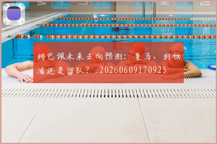 姆巴佩未来去向预测：皇马、利物浦还是留队？_20260609170925