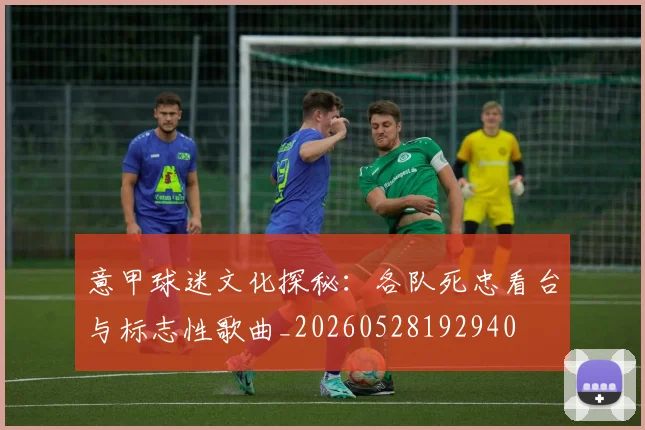 意甲球迷文化探秘:各队死忠看台与标志性歌曲_20260528192940