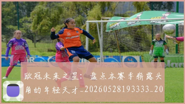 欧冠未来之星：盘点本赛季崭露头角的年轻天才_20260528193333_20260610165949