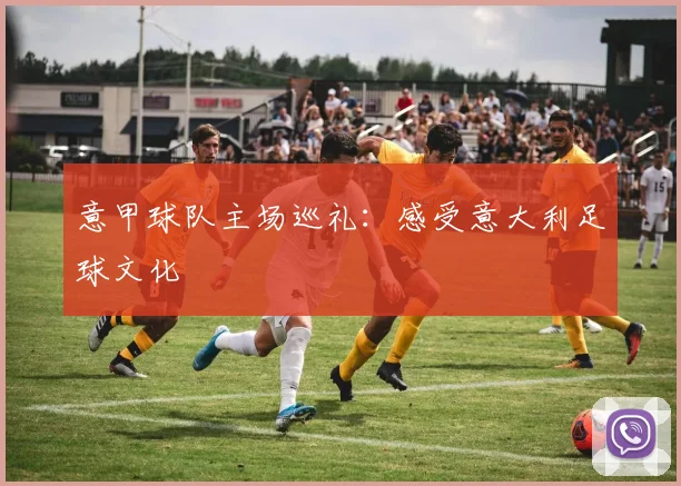 意甲球队主场巡礼:感受意大利足球文化