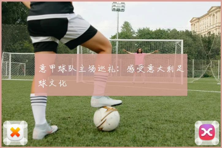 意甲球队主场巡礼:感受意大利足球文化