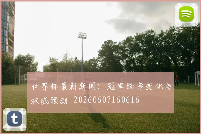 世界杯最新新闻：冠军赔率变化与权威预测_20260607160616