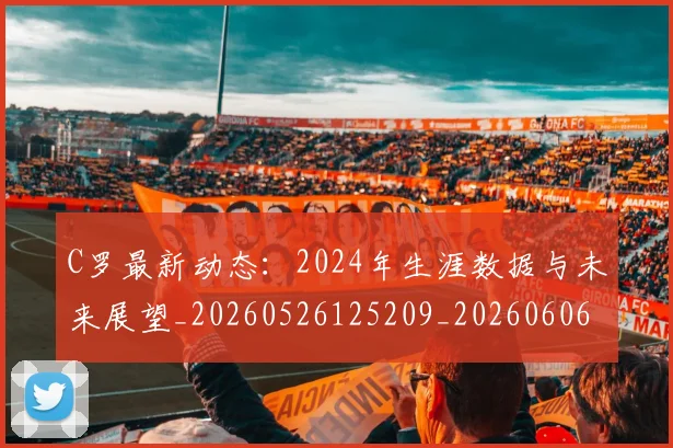 C罗最新动态：2024年生涯数据与未来展望_20260526125209_20260606165426