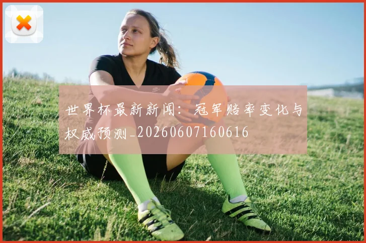 世界杯最新新闻:冠军赔率变化与权威预测_20260607160616