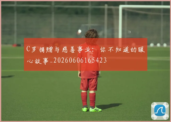 C罗捐赠与慈善事业:你不知道的暖心故事_20260606165423