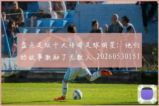 盘点足坛十大传奇足球明星：他们的故事激励了无数人_20260530151651