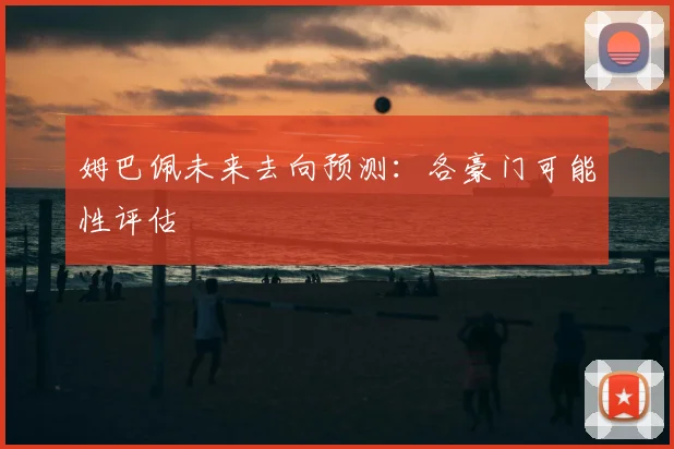 姆巴佩未来去向预测:各豪门可能性评估